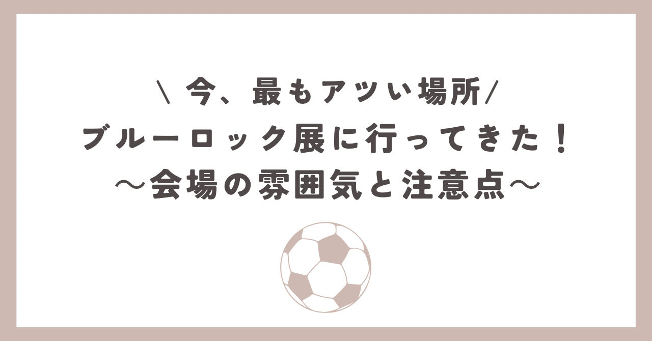 ブルーロック展に行ってきた！〜会場の雰囲気と注意点〜 | なっこの